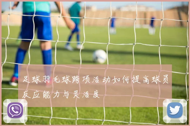 足球羽毛球跨项活动如何提高球员反应能力与灵活度