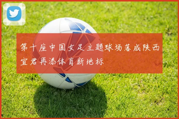 第十座中国女足主题球场落成陕西宜君再添体育新地标