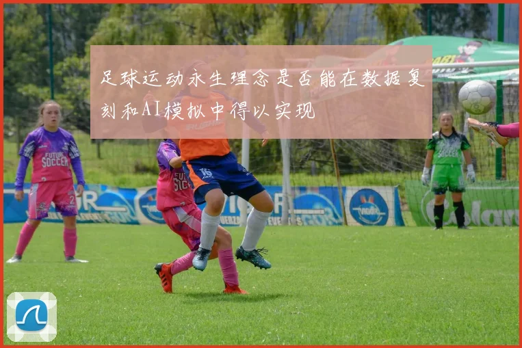 足球运动永生理念是否能在数据复刻和AI模拟中得以实现