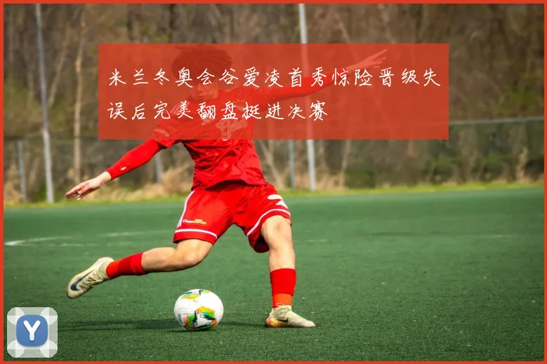 米兰冬奥会谷爱凌首秀惊险晋级失误后完美翻盘挺进决赛