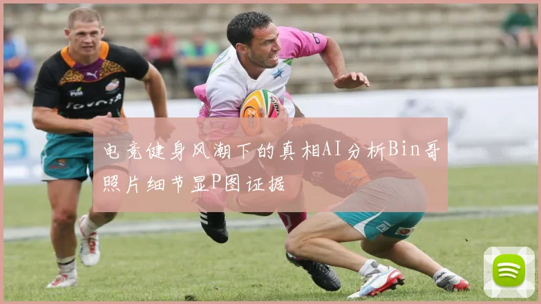 电竞健身风潮下的真相AI分析Bin哥照片细节显P图证据