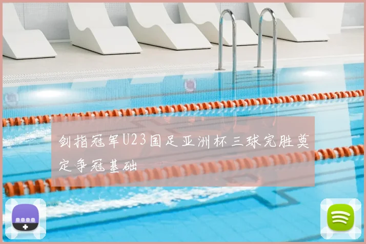 剑指冠军U23国足亚洲杯三球完胜奠定争冠基础