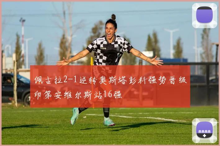 佩古拉2-1逆转奥斯塔彭科强势晋级印第安维尔斯站16强