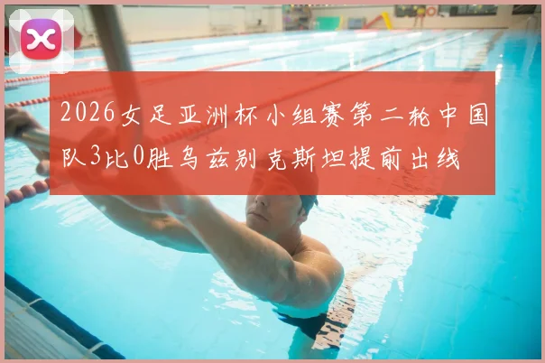 2026女足亚洲杯小组赛第二轮中国队3比0胜乌兹别克斯坦提前出线