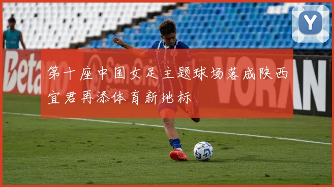 第十座中国女足主题球场落成陕西宜君再添体育新地标