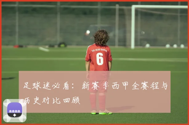 足球迷必看：新赛季西甲全赛程与历史对比回顾