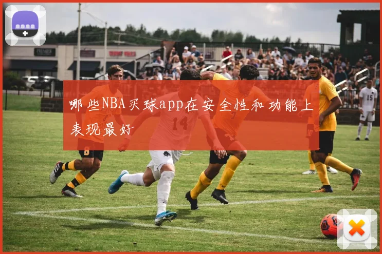 哪些NBA买球app在安全性和功能上表现最好