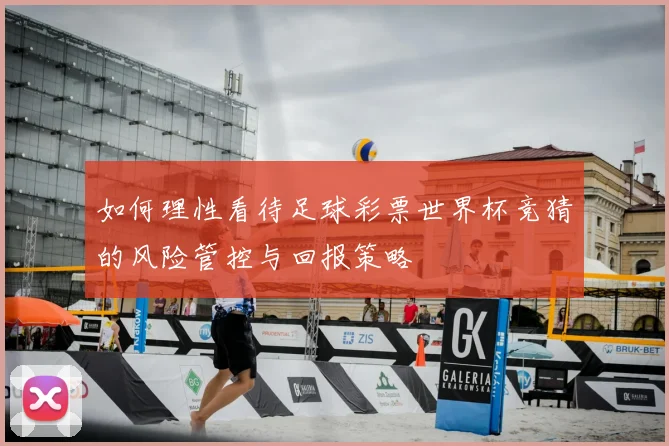 如何理性看待足球彩票世界杯竞猜的风险管控与回报策略