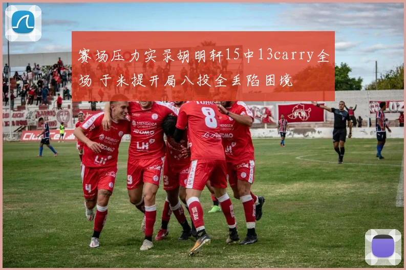 赛场压力实录胡明轩15中13carry全场 于米提开局八投全丢陷困境