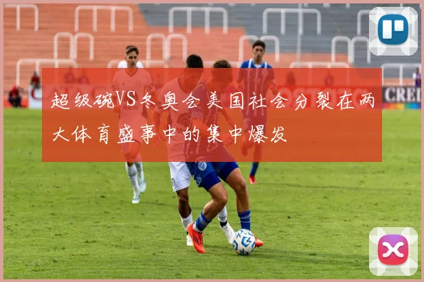 超级碗VS冬奥会美国社会分裂在两大体育盛事中的集中爆发