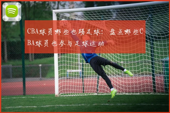 CBA球员哪些也踢足球:盘点哪些CBA球员也参与足球运动