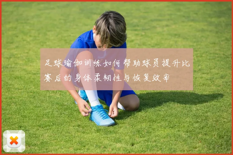 足球瑜伽训练如何帮助球员提升比赛后的身体柔韧性与恢复效率