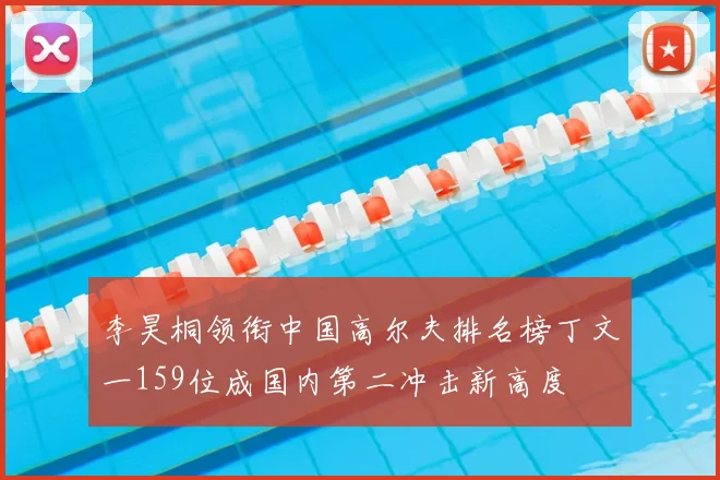 李昊桐领衔中国高尔夫排名榜丁文一159位成国内第二冲击新高度
