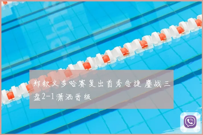 郑钦文多哈赛复出首秀告捷 鏖战三盘2-1潇洒晋级