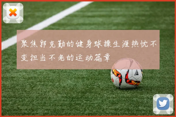 聚焦郭克勤的健身球操生涯热忱不变担当不老的运动篇章